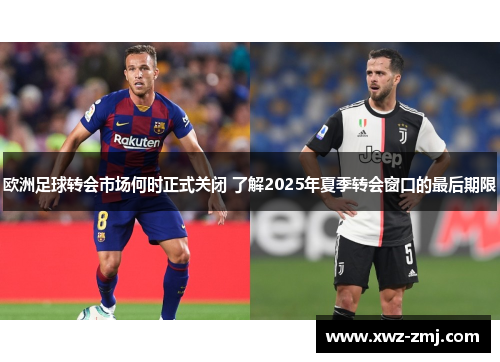欧洲足球转会市场何时正式关闭 了解2025年夏季转会窗口的最后期限