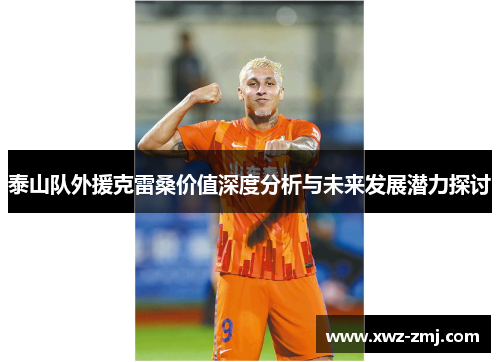 泰山队外援克雷桑价值深度分析与未来发展潜力探讨 泰山队外援克雷桑价值深度分析与未来发展潜力探讨