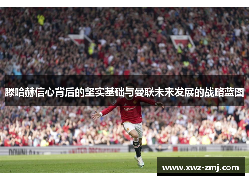 滕哈赫信心背后的坚实基础与曼联未来发展的战略蓝图