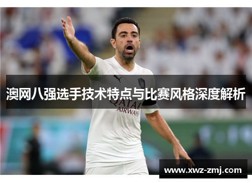 澳网八强选手技术特点与比赛风格深度解析 澳网八强选手技术特点与比赛风格深度解析
