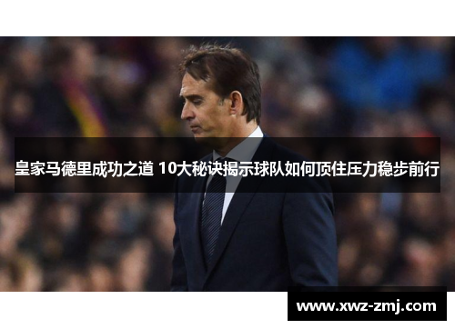 皇家马德里成功之道 10大秘诀揭示球队如何顶住压力稳步前行