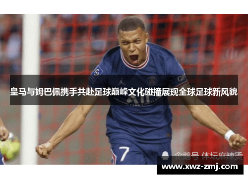 皇马与姆巴佩携手共赴足球巅峰文化碰撞展现全球足球新风貌 皇马与姆巴佩携手共赴足球巅峰文化碰撞展现全球足球新风貌