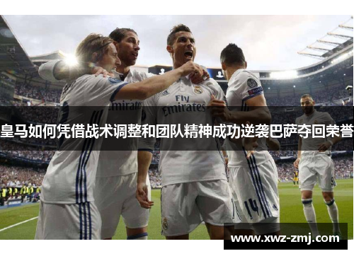 皇马如何凭借战术调整和团队精神成功逆袭巴萨夺回荣誉 皇马如何凭借战术调整和团队精神成功逆袭巴萨夺回荣誉