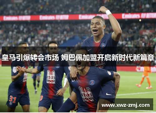 皇马引爆转会市场 姆巴佩加盟开启新时代新篇章 皇马引爆转会市场 姆巴佩加盟开启新时代新篇章