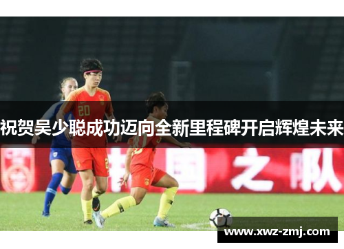 祝贺吴少聪成功迈向全新里程碑开启辉煌未来