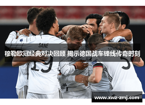 穆勒欧冠经典对决回顾 揭示德国战车锋线传奇时刻 穆勒欧冠经典对决回顾 揭示德国战车锋线传奇时刻