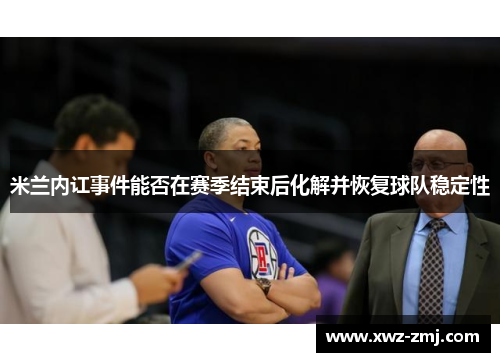 米兰内讧事件能否在赛季结束后化解并恢复球队稳定性