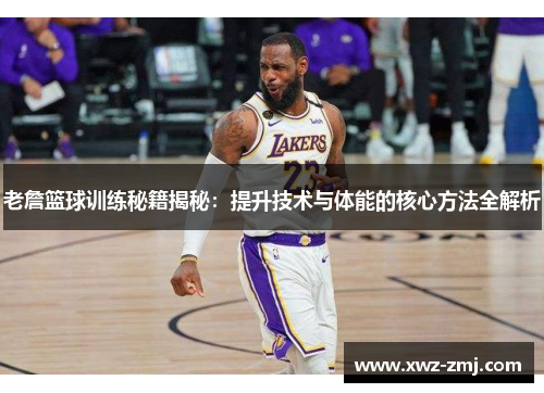 老詹篮球训练秘籍揭秘:提升技术与体能的核心方法全解析 老詹篮球训练秘籍揭秘:提升技术与体能的核心方法全解析