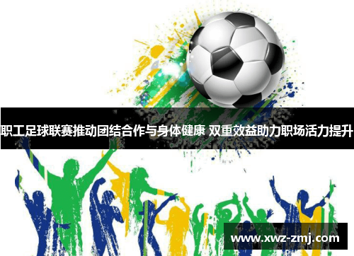 职工足球联赛推动团结合作与身体健康 双重效益助力职场活力提升 职工足球联赛推动团结合作与身体健康 双重效益助力职场活力提升