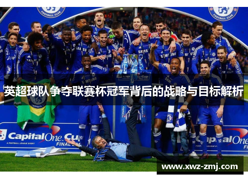 英超球队争夺联赛杯冠军背后的战略与目标解析 英超球队争夺联赛杯冠军背后的战略与目标解析
