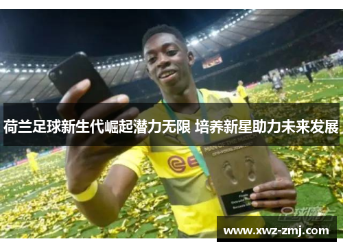 荷兰足球新生代崛起潜力无限 培养新星助力未来发展 荷兰足球新生代崛起潜力无限 培养新星助力未来发展