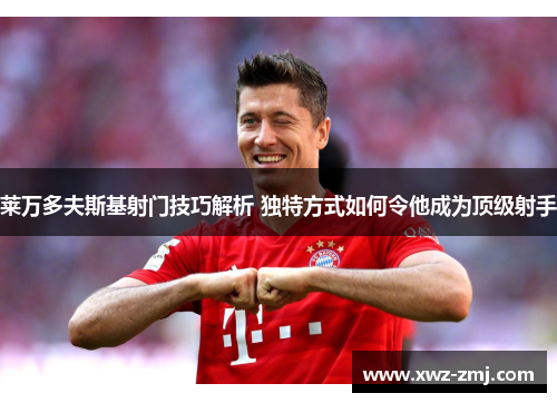 莱万多夫斯基射门技巧解析 独特方式如何令他成为顶级射手