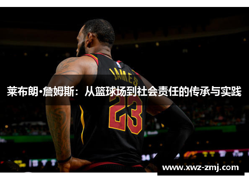 莱布朗·詹姆斯:从篮球场到社会责任的传承与实践 莱布朗·詹姆斯:从篮球场到社会责任的传承与实践