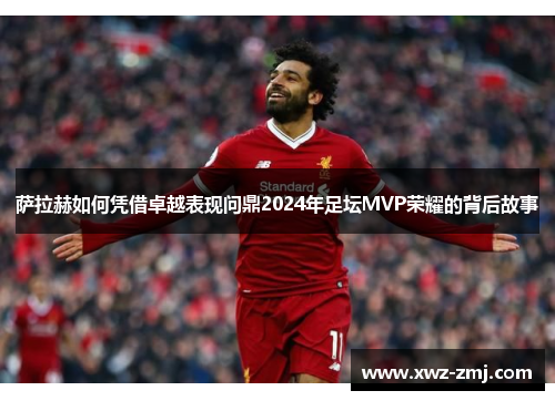 萨拉赫如何凭借卓越表现问鼎2024年足坛MVP荣耀的背后故事 萨拉赫如何凭借卓越表现问鼎2024年足坛MVP荣耀的背后故事