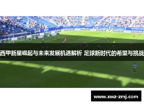 西甲新星崛起与未来发展机遇解析 足球新时代的希望与挑战