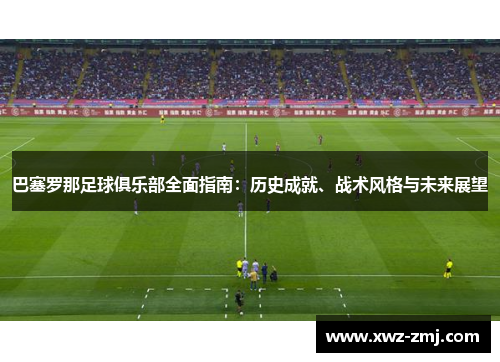 巴塞罗那足球俱乐部全面指南:历史成就、战术风格与未来展望 巴塞罗那足球俱乐部全面指南:历史成就、战术风格与未来展望