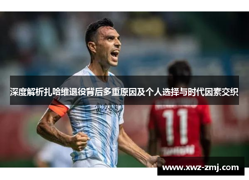 深度解析扎哈维退役背后多重原因及个人选择与时代因素交织
