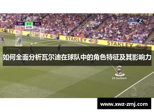 如何全面分析瓦尔迪在球队中的角色特征及其影响力