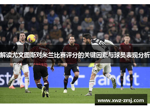 解读尤文图斯对米兰比赛评分的关键因素与球员表现分析