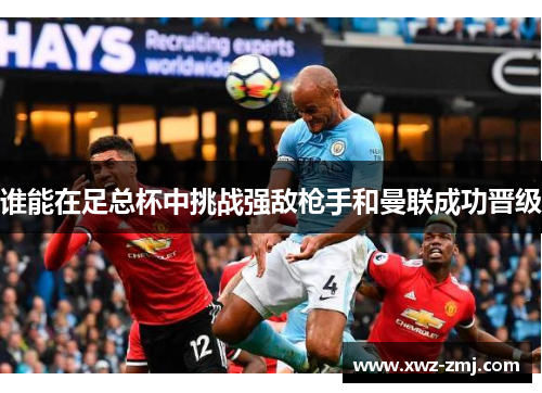 谁能在足总杯中挑战强敌枪手和曼联成功晋级 谁能在足总杯中挑战强敌枪手和曼联成功晋级