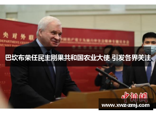 巴坎布荣任民主刚果共和国农业大使 引发各界关注