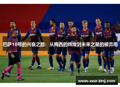 巴萨10号的兴衰之路：从梅西的辉煌到未来之星的被弃用