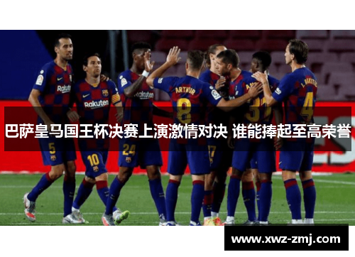 巴萨皇马国王杯决赛上演激情对决 谁能捧起至高荣誉