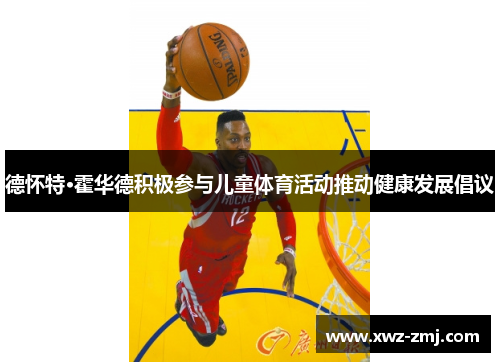 德怀特·霍华德积极参与儿童体育活动推动健康发展倡议