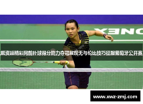 戴资颖精彩网前扑球得分助力夺冠展现无与伦比技巧征服葡萄牙公开赛