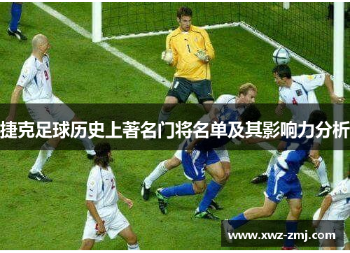 捷克足球历史上著名门将名单及其影响力分析