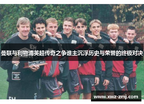 曼联与利物浦英超传奇之争谁主沉浮历史与荣誉的终极对决 曼联与利物浦英超传奇之争谁主沉浮历史与荣誉的终极对决