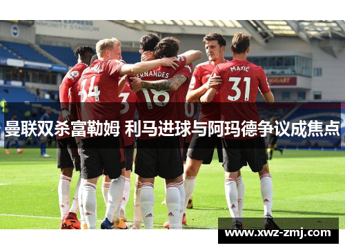 曼联双杀富勒姆 利马进球与阿玛德争议成焦点 曼联双杀富勒姆 利马进球与阿玛德争议成焦点
