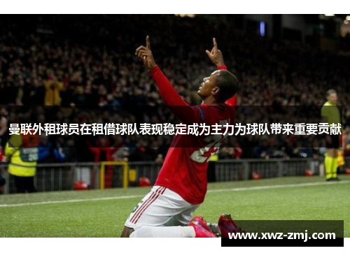 曼联外租球员在租借球队表现稳定成为主力为球队带来重要贡献 曼联外租球员在租借球队表现稳定成为主力为球队带来重要贡献