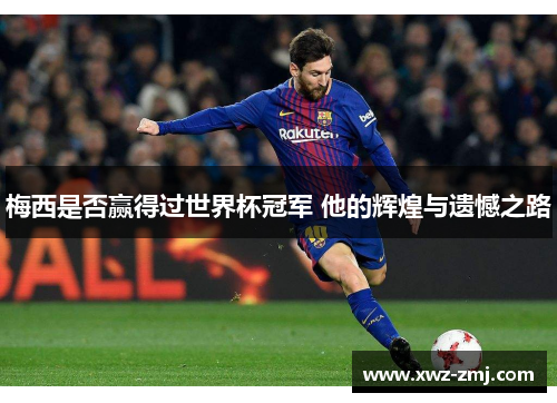梅西是否赢得过世界杯冠军 他的辉煌与遗憾之路