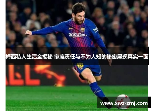 梅西私人生活全揭秘 家庭责任与不为人知的秘密展现真实一面