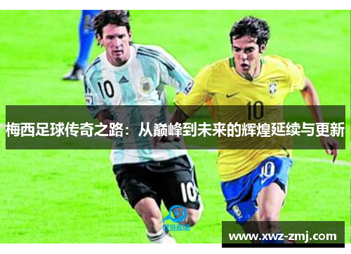 梅西足球传奇之路：从巅峰到未来的辉煌延续与更新